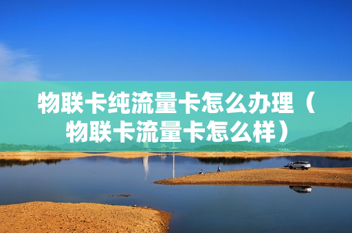 物联卡纯流量卡怎么办理（物联卡流量卡怎么样）