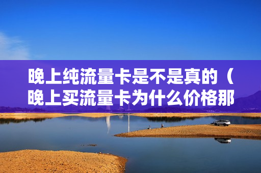 晚上纯流量卡是不是真的（晚上买流量卡为什么价格那么低）