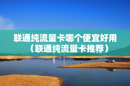 联通纯流量卡哪个便宜好用（联通纯流量卡推荐）