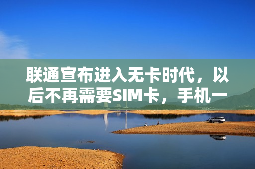 联通宣布进入无卡时代，以后不再需要SIM卡，手机一样能正常使用