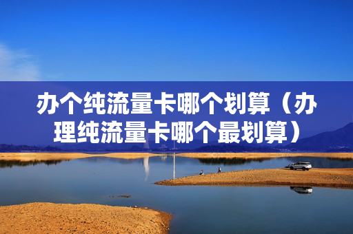 办个纯流量卡哪个划算（办理纯流量卡哪个最划算）