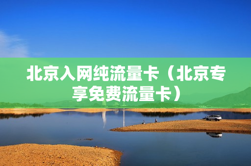 北京入网纯流量卡（北京专享免费流量卡）