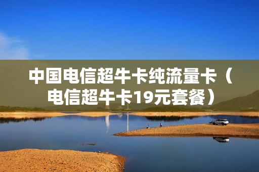 中国电信超牛卡纯流量卡（电信超牛卡19元套餐）