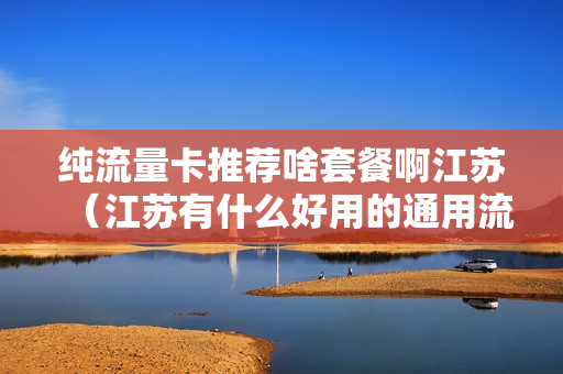 纯流量卡推荐啥套餐啊江苏（江苏有什么好用的通用流量卡）