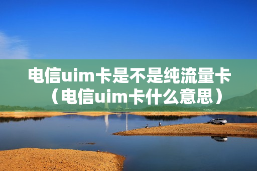 电信uim卡是不是纯流量卡（电信uim卡什么意思）