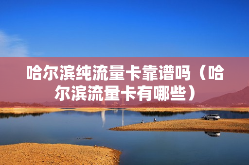 哈尔滨纯流量卡靠谱吗（哈尔滨流量卡有哪些）