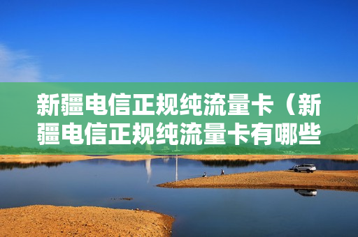 新疆电信正规纯流量卡（新疆电信正规纯流量卡有哪些）