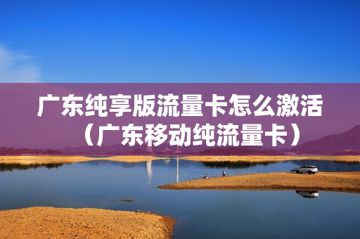 广东纯享版流量卡怎么激活（广东移动纯流量卡）