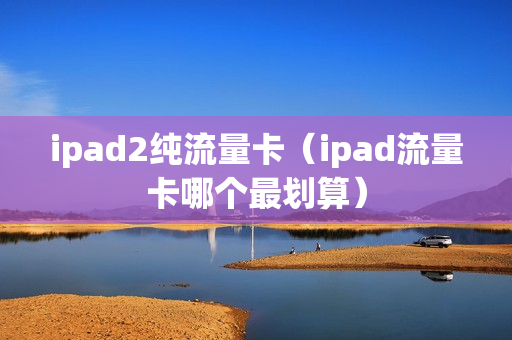 ipad2纯流量卡（ipad流量卡哪个最划算）