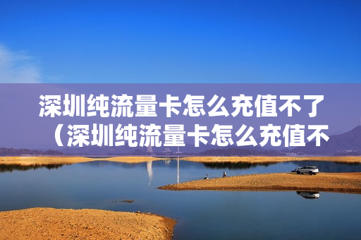 深圳纯流量卡怎么充值不了（深圳纯流量卡怎么充值不了了）