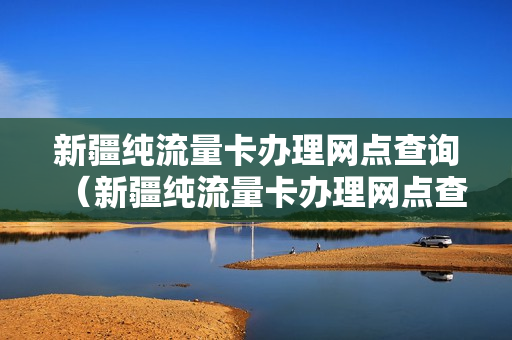 新疆纯流量卡办理网点查询（新疆纯流量卡办理网点查询官网）