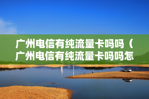 广州电信有纯流量卡吗吗（广州电信有纯流量卡吗吗怎么收费）