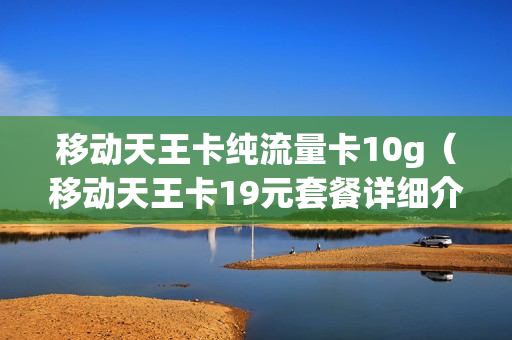移动天王卡纯流量卡10g（移动天王卡19元套餐详细介绍）