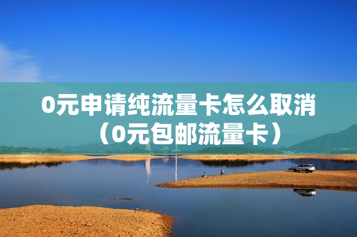 0元申请纯流量卡怎么取消（0元包邮流量卡）