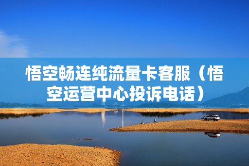悟空畅连纯流量卡客服（悟空运营中心投诉电话）