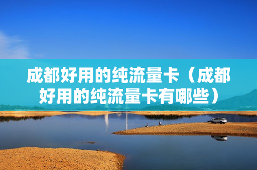 成都好用的纯流量卡（成都好用的纯流量卡有哪些）