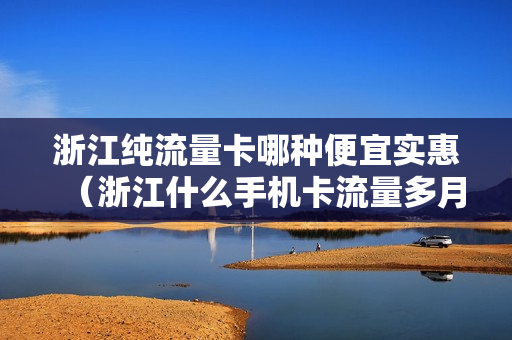 浙江纯流量卡哪种便宜实惠（浙江什么手机卡流量多月租又便宜）