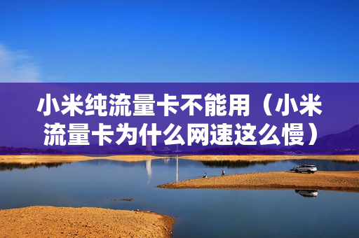 小米纯流量卡不能用（小米流量卡为什么网速这么慢）