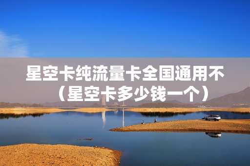 星空卡纯流量卡全国通用不（星空卡多少钱一个）