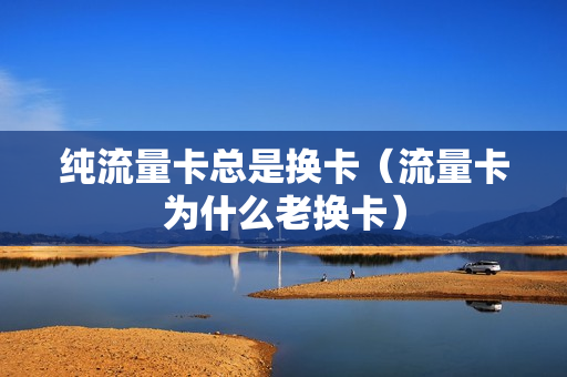纯流量卡总是换卡（流量卡为什么老换卡）