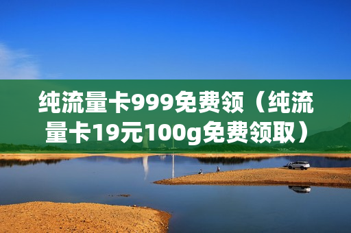 纯流量卡999免费领（纯流量卡19元100g免费领取）