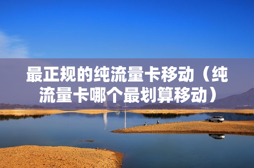 最正规的纯流量卡移动（纯流量卡哪个最划算移动）