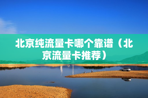 北京纯流量卡哪个靠谱（北京流量卡推荐）