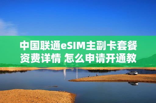 中国联通eSIM主副卡套餐资费详情 怎么申请开通教程