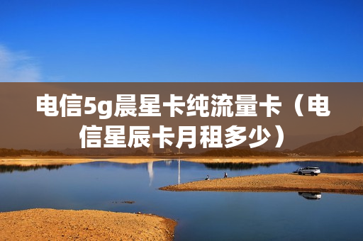 电信5g晨星卡纯流量卡（电信星辰卡月租多少）