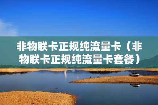 非物联卡正规纯流量卡（非物联卡正规纯流量卡套餐）