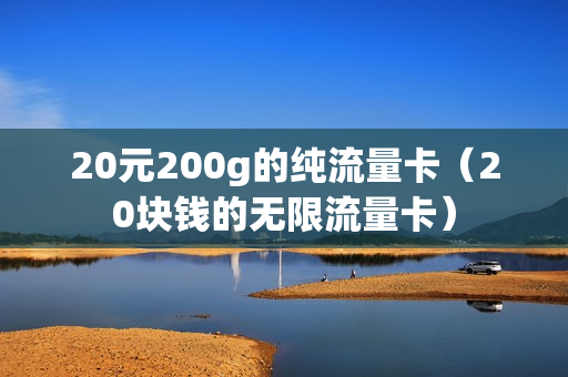 20元200g的纯流量卡（20块钱的无限流量卡）