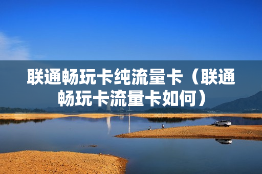 联通畅玩卡纯流量卡（联通畅玩卡流量卡如何）