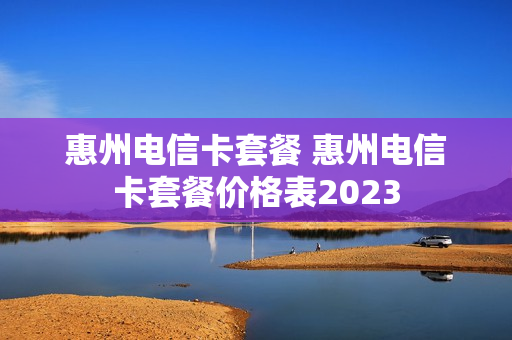 惠州电信卡套餐 惠州电信卡套餐价格表2023