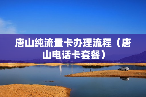 唐山纯流量卡办理流程（唐山电话卡套餐）