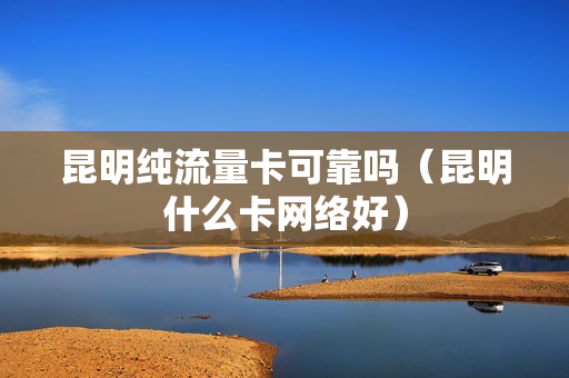 昆明纯流量卡可靠吗（昆明什么卡网络好）