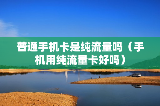 普通手机卡是纯流量吗（手机用纯流量卡好吗）