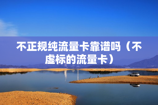 不正规纯流量卡靠谱吗（不虚标的流量卡）