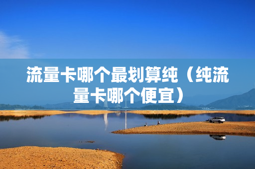 流量卡哪个最划算纯（纯流量卡哪个便宜）