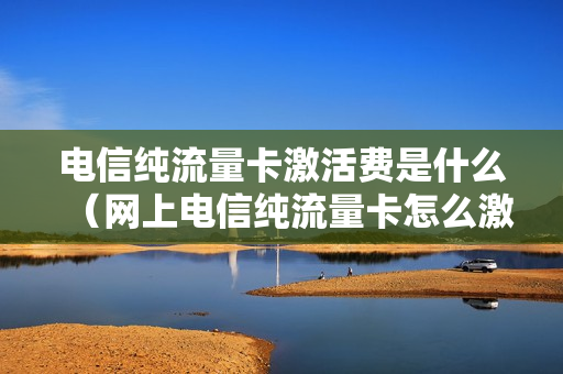 电信纯流量卡激活费是什么（网上电信纯流量卡怎么激活）