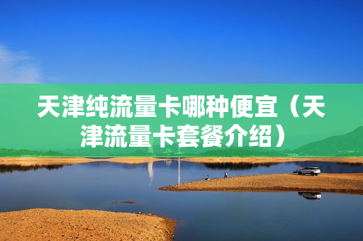 天津纯流量卡哪种便宜（天津流量卡套餐介绍）