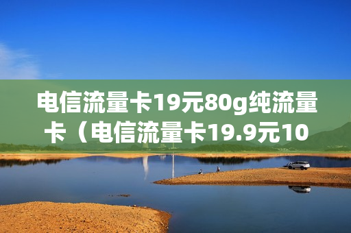 电信流量卡19元80g纯流量卡（电信流量卡19.9元100g是真的吗）