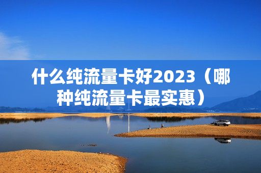 什么纯流量卡好2023（哪种纯流量卡最实惠）