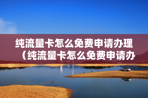 纯流量卡怎么免费申请办理（纯流量卡怎么免费申请办理业务）