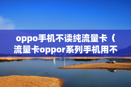 oppo手机不读纯流量卡（流量卡oppor系列手机用不成）
