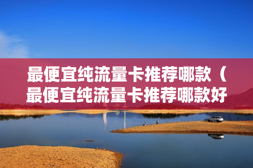 最便宜纯流量卡推荐哪款（最便宜纯流量卡推荐哪款好用）