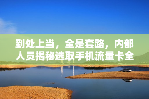 到处上当，全是套路，内部人员揭秘选取手机流量卡全攻略5节