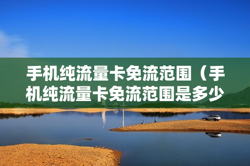 手机纯流量卡免流范围（手机纯流量卡免流范围是多少）