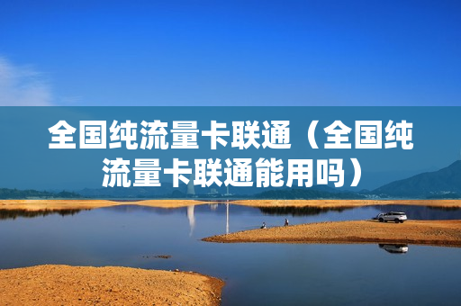 全国纯流量卡联通（全国纯流量卡联通能用吗）