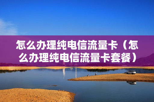 怎么办理纯电信流量卡（怎么办理纯电信流量卡套餐）