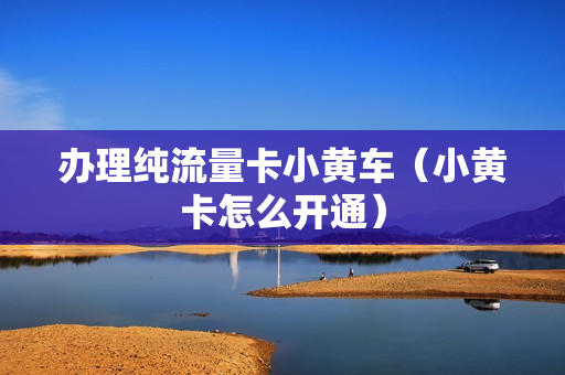 办理纯流量卡小黄车（小黄卡怎么开通）